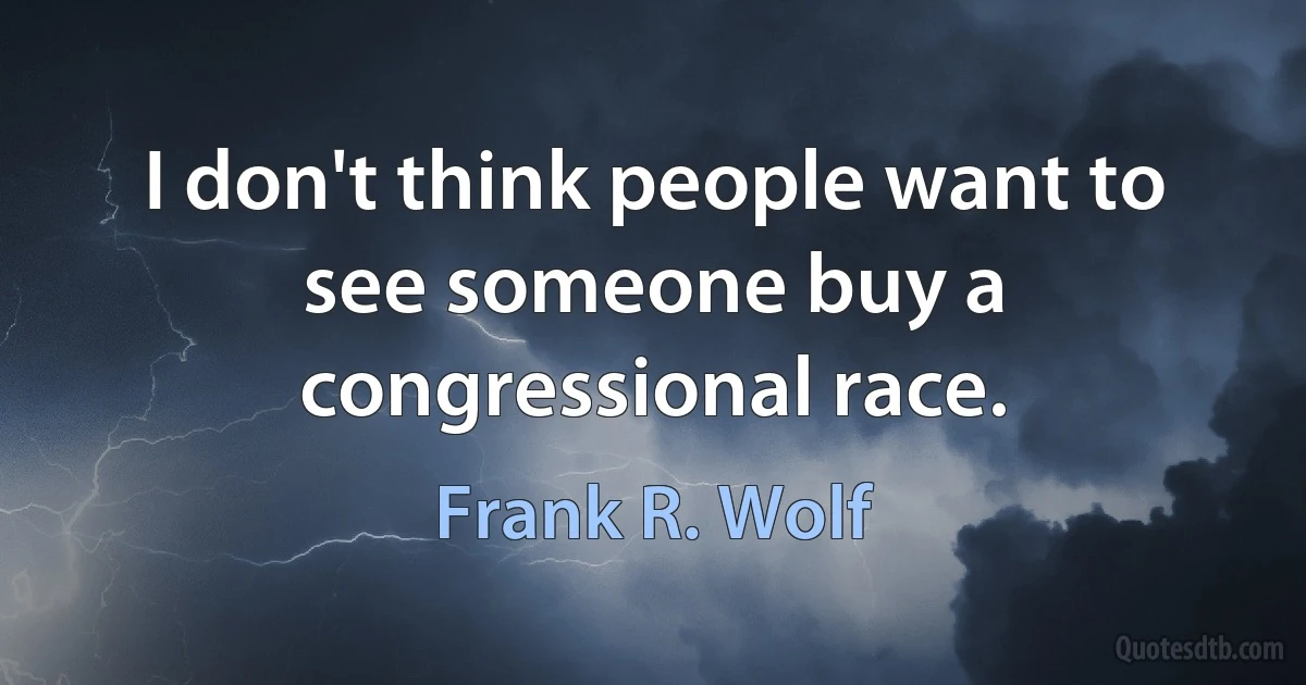 I don't think people want to see someone buy a congressional race. (Frank R. Wolf)