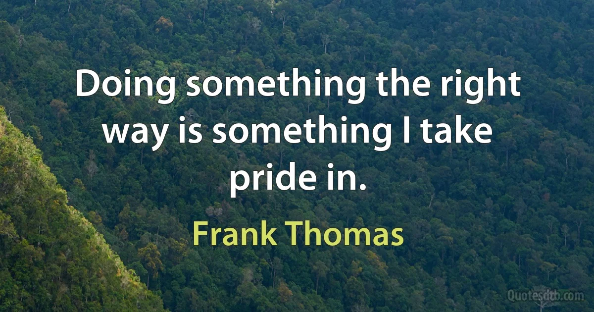 Doing something the right way is something I take pride in. (Frank Thomas)