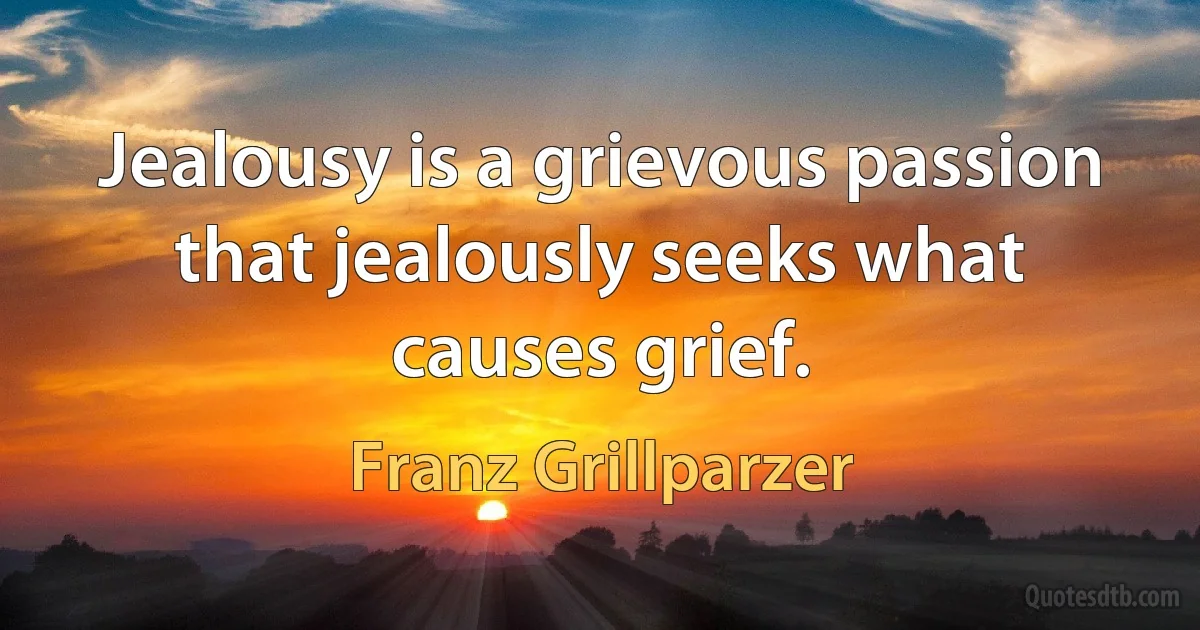 Jealousy is a grievous passion that jealously seeks what causes grief. (Franz Grillparzer)