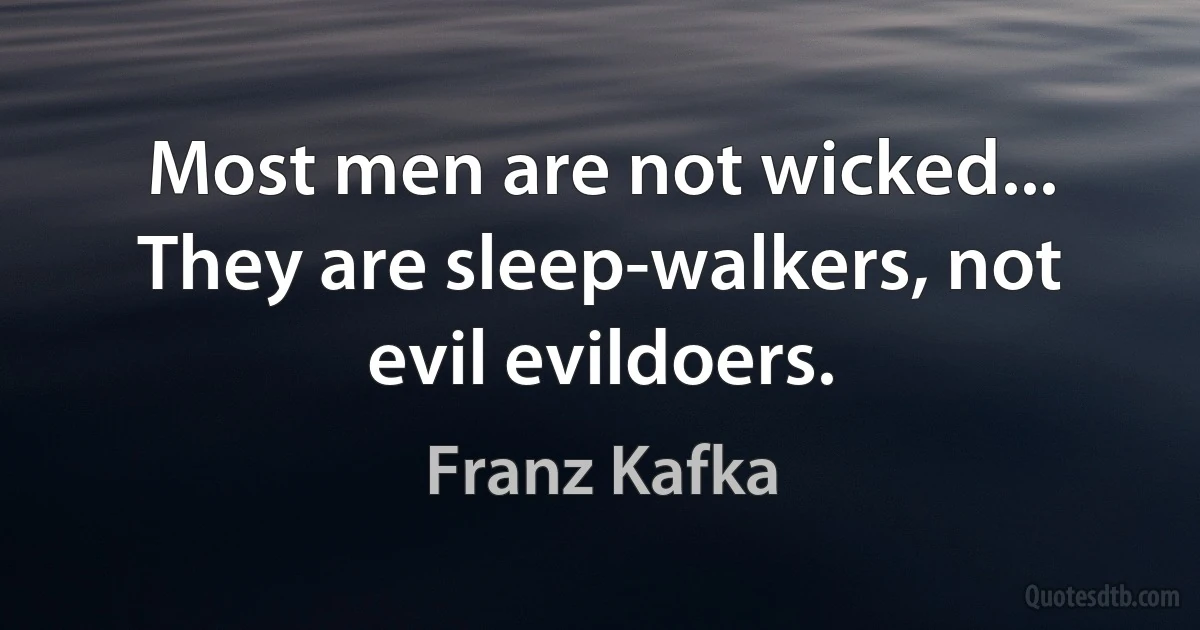 Most men are not wicked... They are sleep-walkers, not evil evildoers. (Franz Kafka)