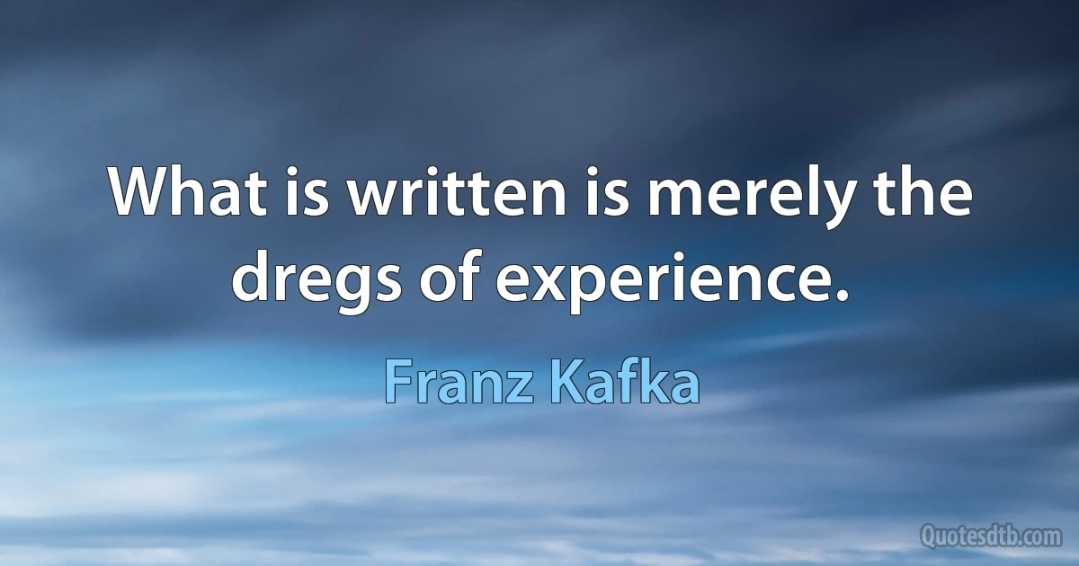 What is written is merely the dregs of experience. (Franz Kafka)