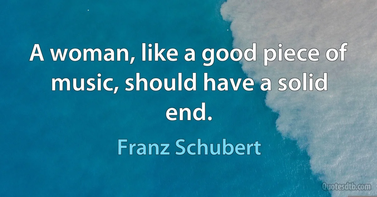 A woman, like a good piece of music, should have a solid end. (Franz Schubert)