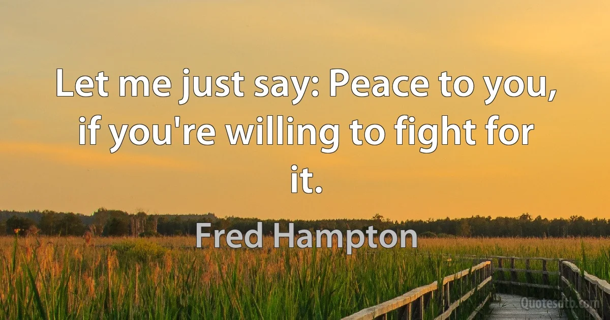 Let me just say: Peace to you, if you're willing to fight for it. (Fred Hampton)