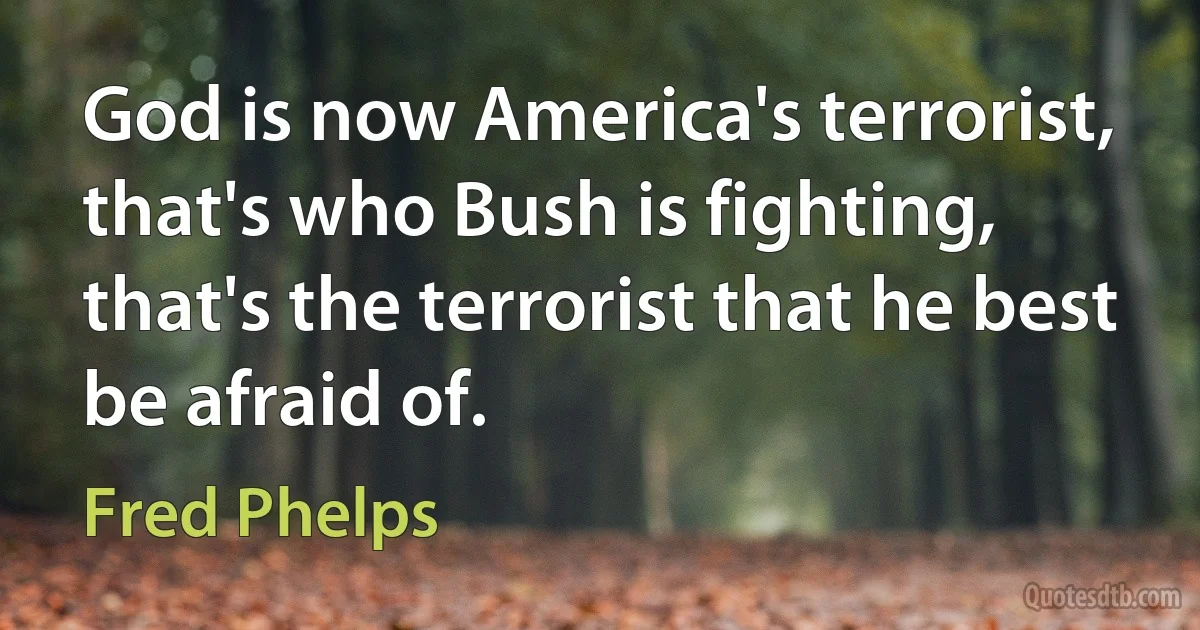 God is now America's terrorist, that's who Bush is fighting, that's the terrorist that he best be afraid of. (Fred Phelps)