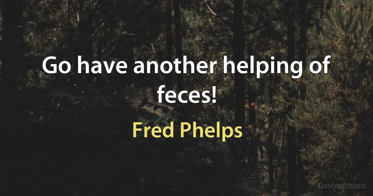 Go have another helping of feces! (Fred Phelps)