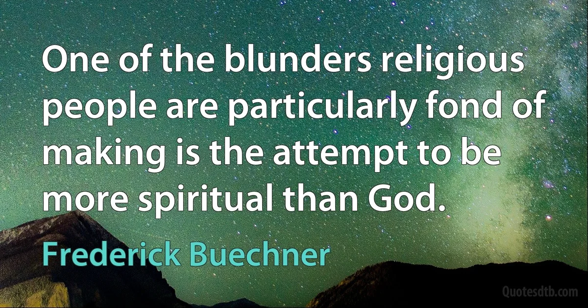 One of the blunders religious people are particularly fond of making is the attempt to be more spiritual than God. (Frederick Buechner)