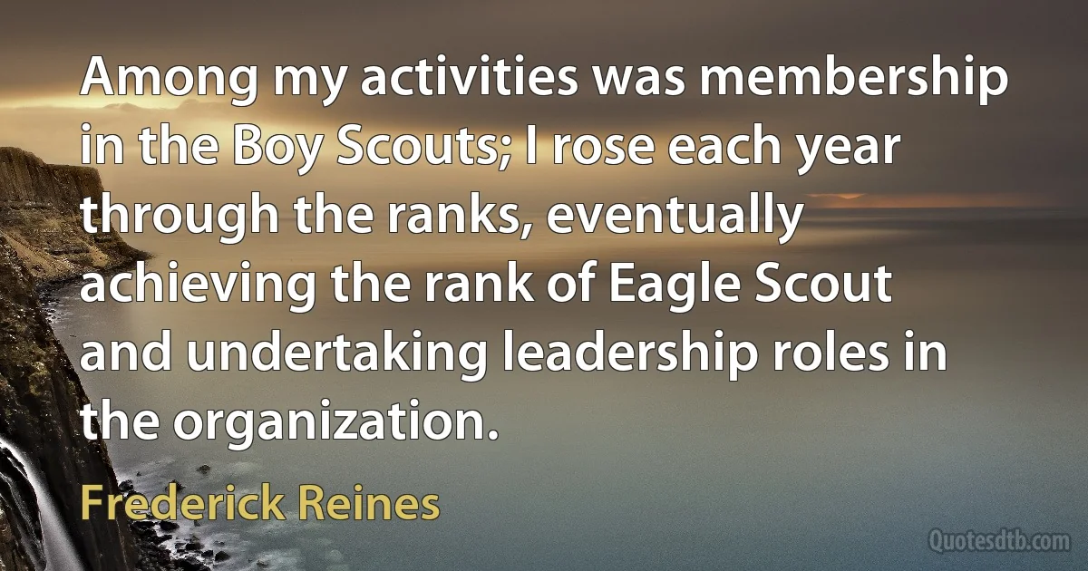 Among my activities was membership in the Boy Scouts; I rose each year through the ranks, eventually achieving the rank of Eagle Scout and undertaking leadership roles in the organization. (Frederick Reines)