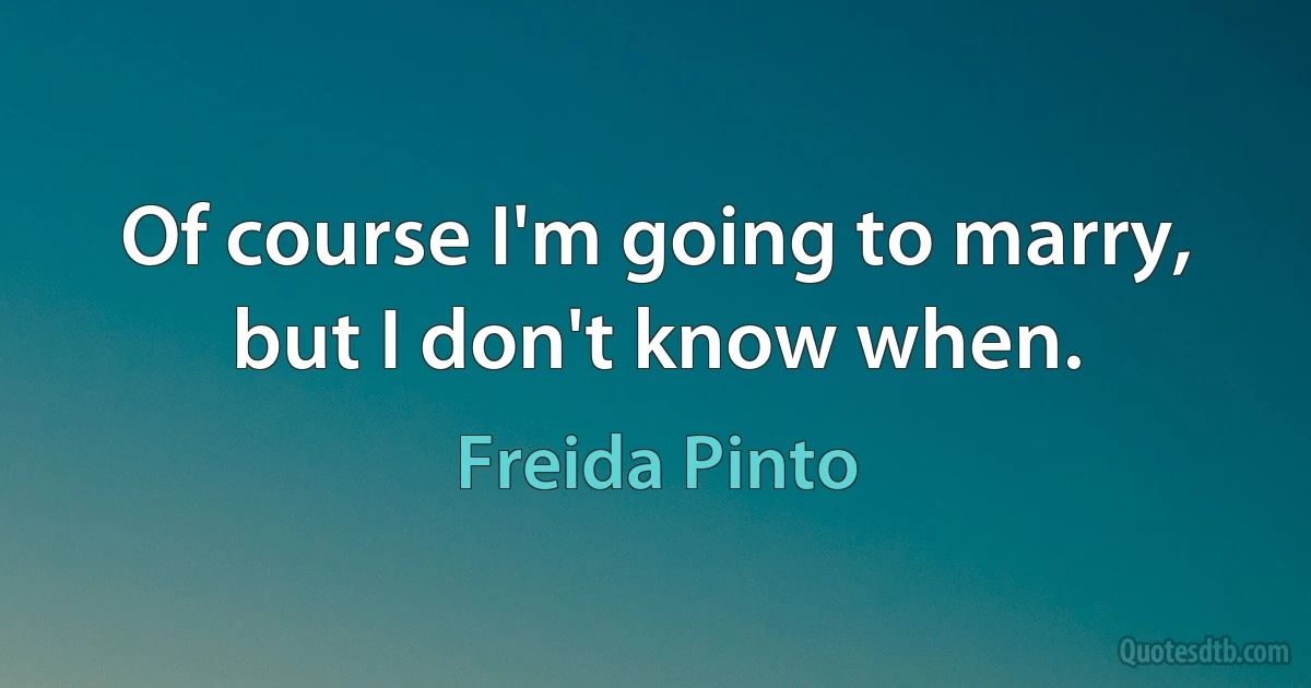 Of course I'm going to marry, but I don't know when. (Freida Pinto)