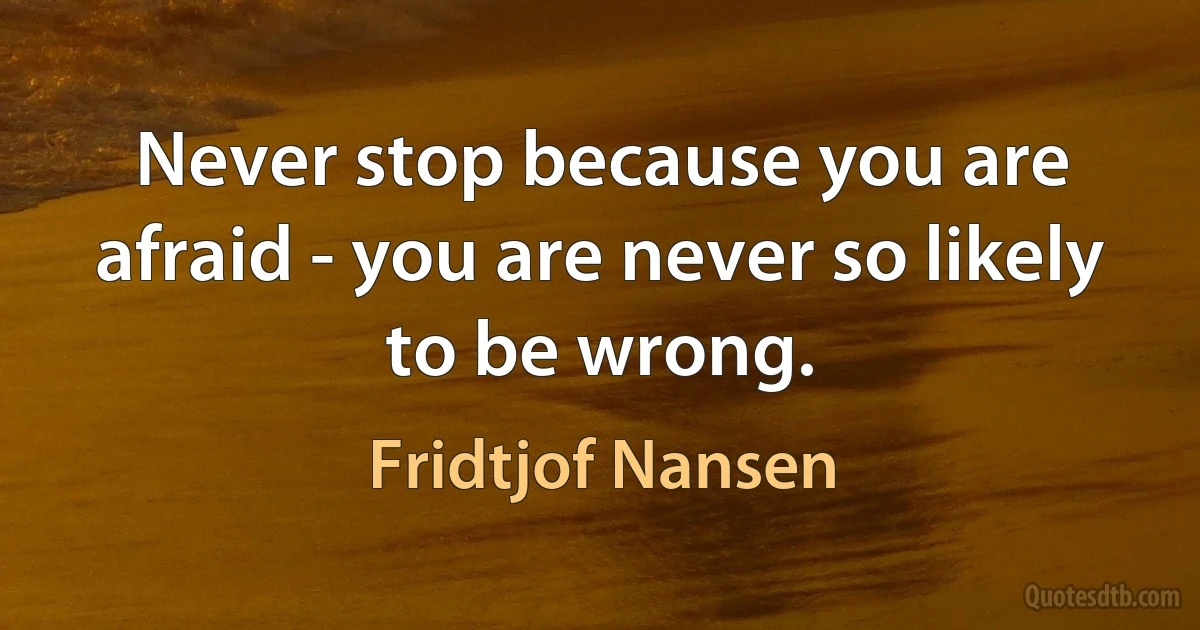 Never stop because you are afraid - you are never so likely to be wrong. (Fridtjof Nansen)