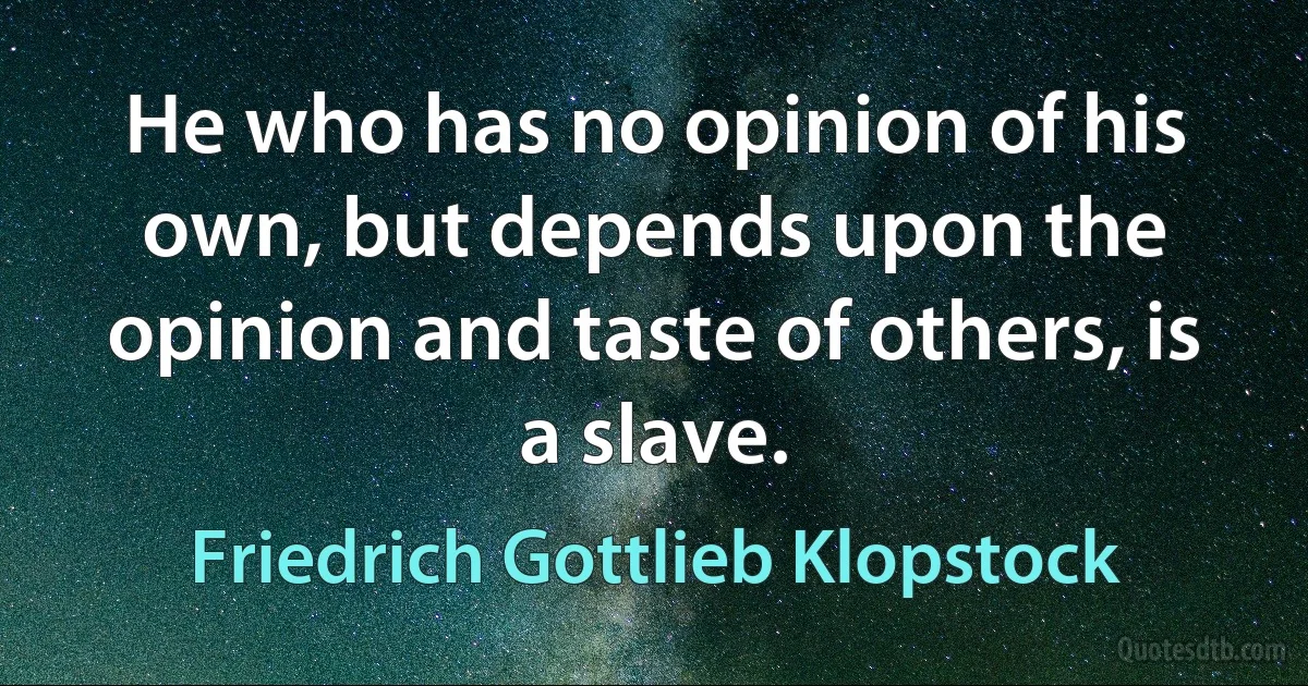 He who has no opinion of his own, but depends upon the opinion and taste of others, is a slave. (Friedrich Gottlieb Klopstock)