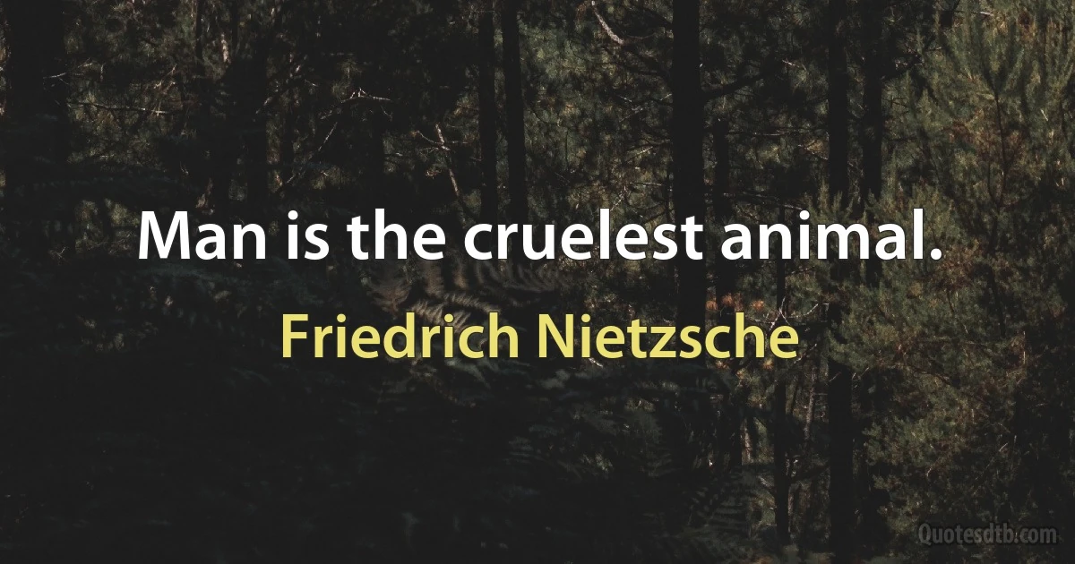 Man is the cruelest animal. (Friedrich Nietzsche)