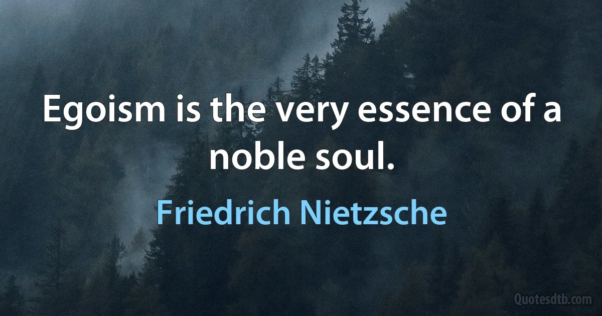 Egoism is the very essence of a noble soul. (Friedrich Nietzsche)