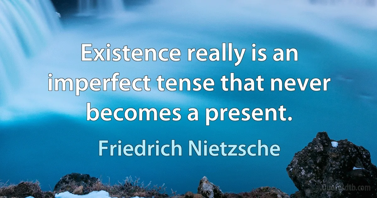 Existence really is an imperfect tense that never becomes a present. (Friedrich Nietzsche)