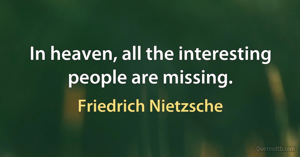 In heaven, all the interesting people are missing. (Friedrich Nietzsche)