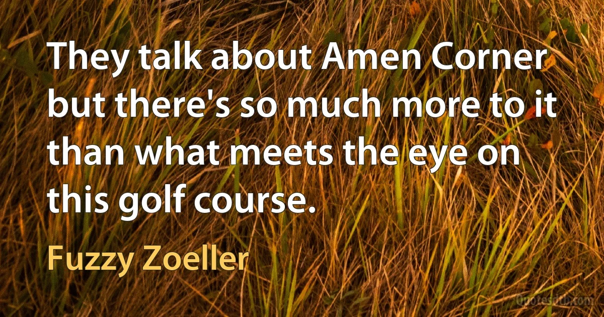 They talk about Amen Corner but there's so much more to it than what meets the eye on this golf course. (Fuzzy Zoeller)