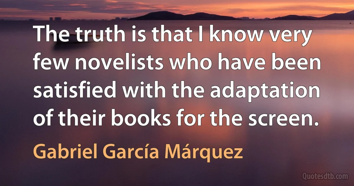 The truth is that I know very few novelists who have been satisfied with the adaptation of their books for the screen. (Gabriel García Márquez)