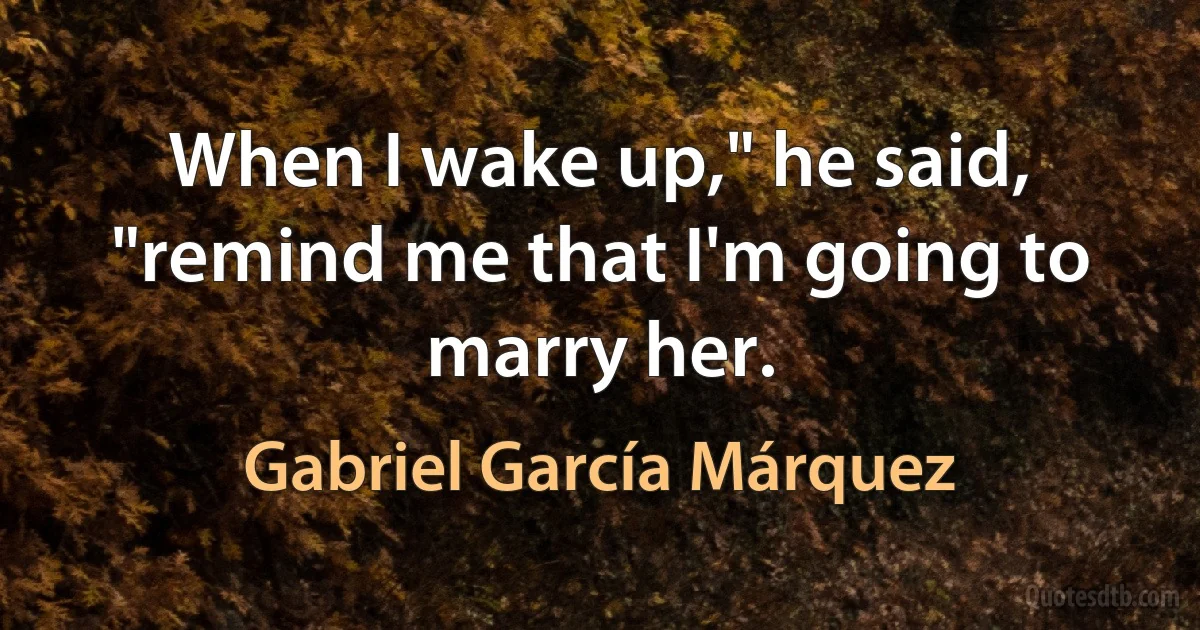 When I wake up," he said, "remind me that I'm going to marry her. (Gabriel García Márquez)