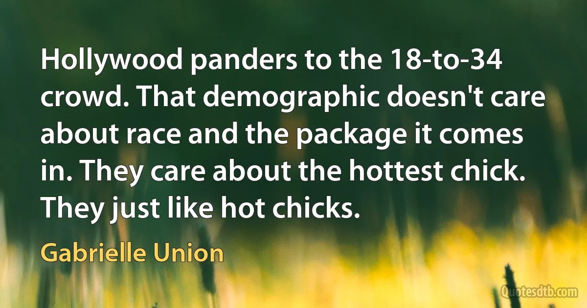 Hollywood panders to the 18-to-34 crowd. That demographic doesn't care about race and the package it comes in. They care about the hottest chick. They just like hot chicks. (Gabrielle Union)