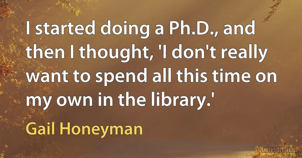 I started doing a Ph.D., and then I thought, 'I don't really want to spend all this time on my own in the library.' (Gail Honeyman)