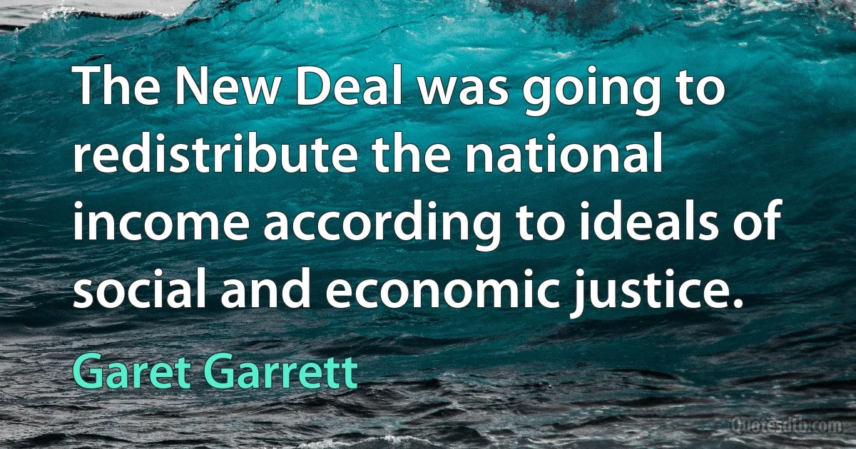 The New Deal was going to redistribute the national income according to ideals of social and economic justice. (Garet Garrett)