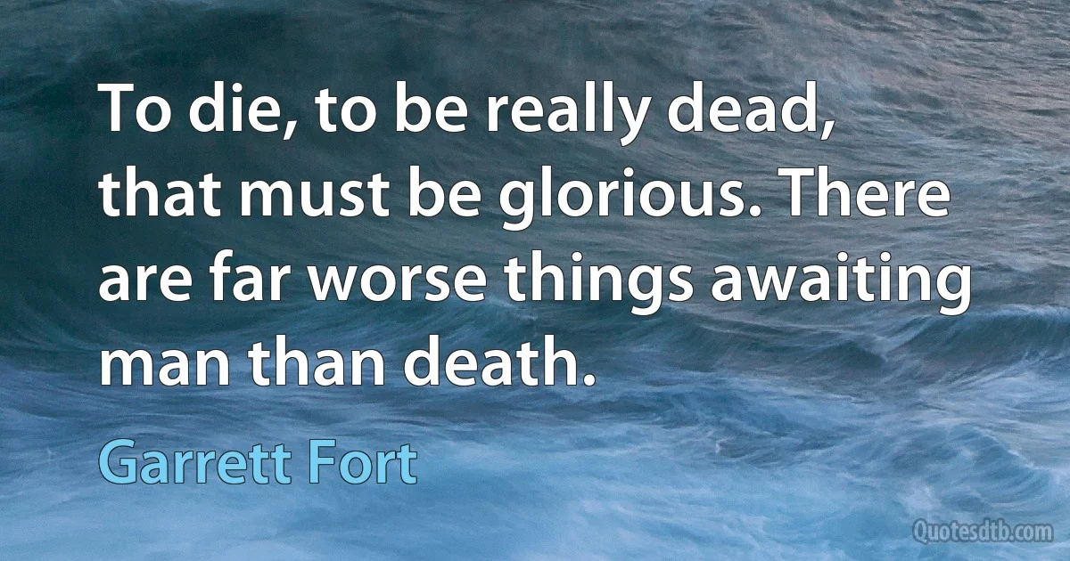 To die, to be really dead, that must be glorious. There are far worse things awaiting man than death. (Garrett Fort)