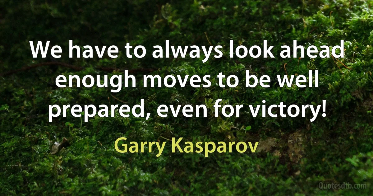 We have to always look ahead enough moves to be well prepared, even for victory! (Garry Kasparov)