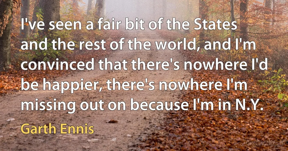 I've seen a fair bit of the States and the rest of the world, and I'm convinced that there's nowhere I'd be happier, there's nowhere I'm missing out on because I'm in N.Y. (Garth Ennis)