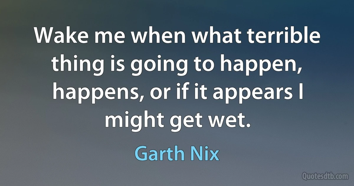 Wake me when what terrible thing is going to happen, happens, or if it appears I might get wet. (Garth Nix)