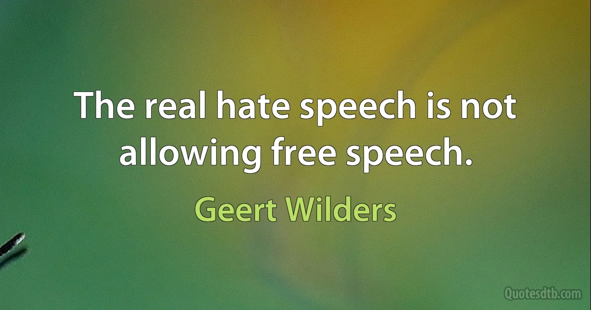 The real hate speech is not allowing free speech. (Geert Wilders)