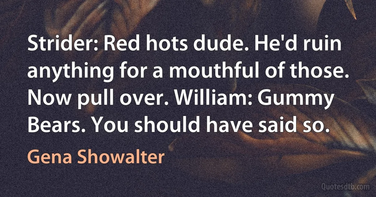 Strider: Red hots dude. He'd ruin anything for a mouthful of those. Now pull over. William: Gummy Bears. You should have said so. (Gena Showalter)