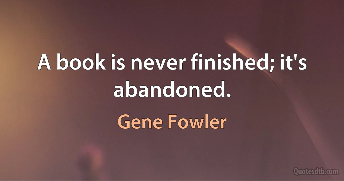 A book is never finished; it's abandoned. (Gene Fowler)