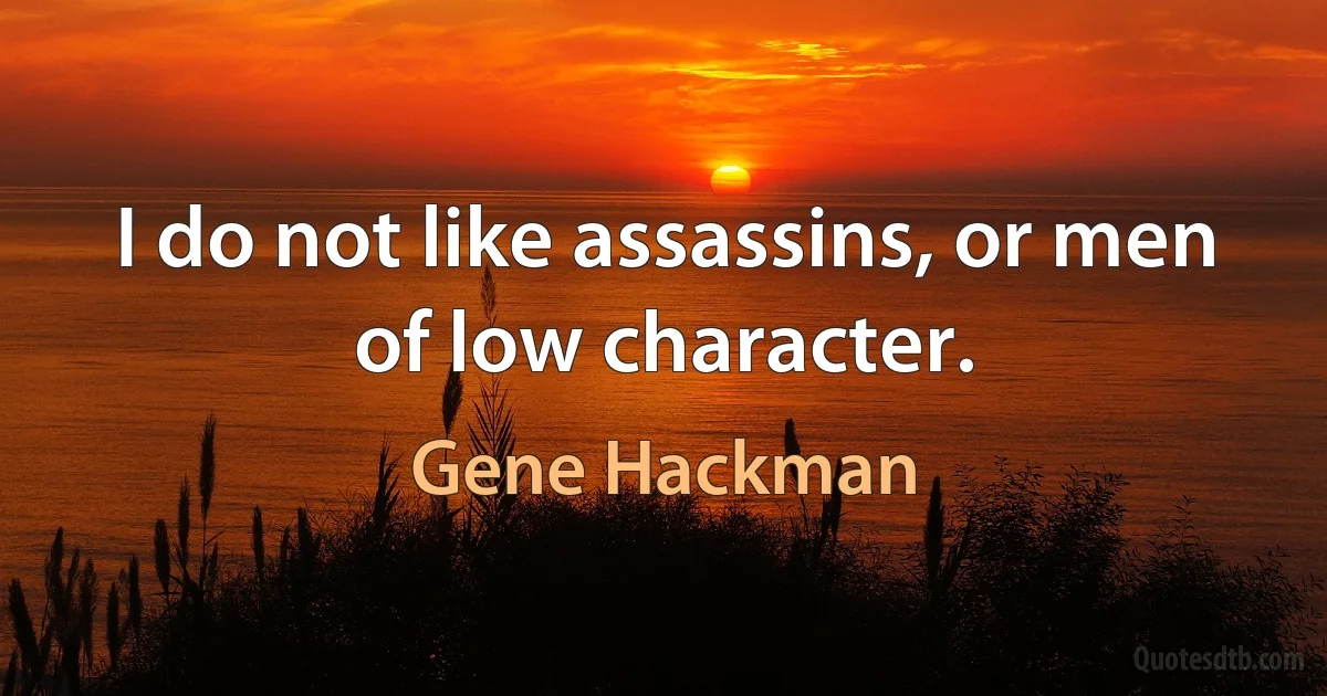 I do not like assassins, or men of low character. (Gene Hackman)