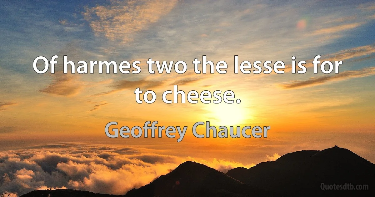 Of harmes two the lesse is for to cheese. (Geoffrey Chaucer)