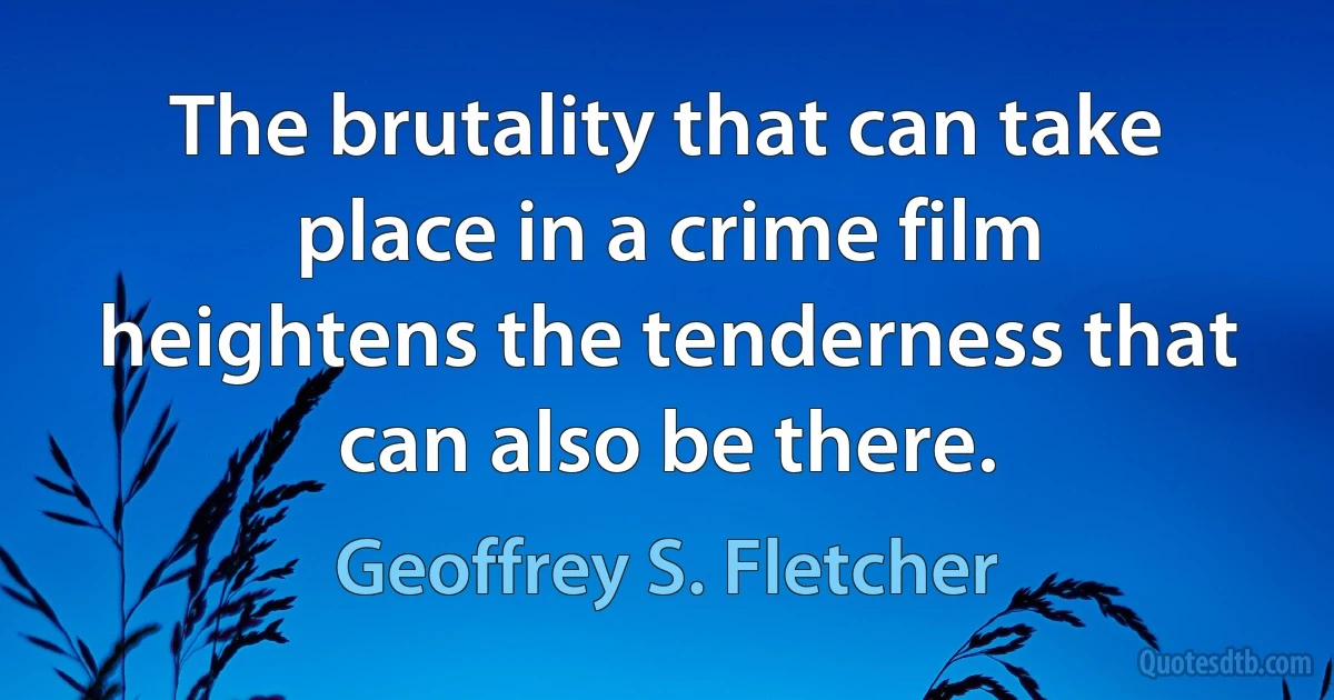 The brutality that can take place in a crime film heightens the tenderness that can also be there. (Geoffrey S. Fletcher)