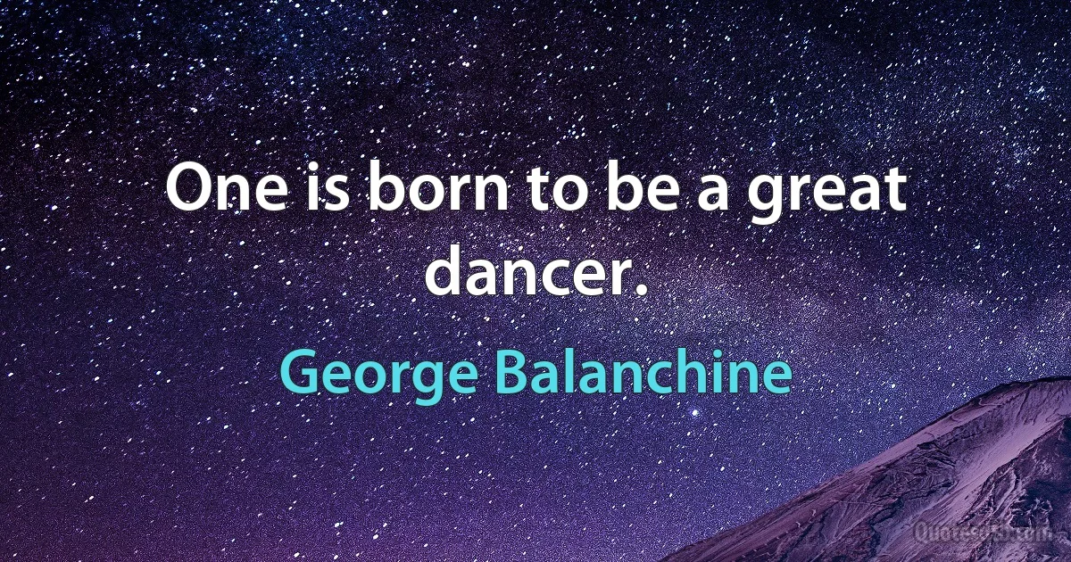 One is born to be a great dancer. (George Balanchine)