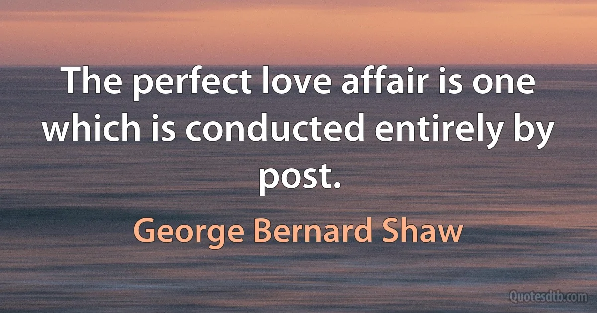 The perfect love affair is one which is conducted entirely by post. (George Bernard Shaw)