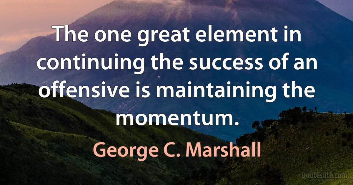 The one great element in continuing the success of an offensive is maintaining the momentum. (George C. Marshall)