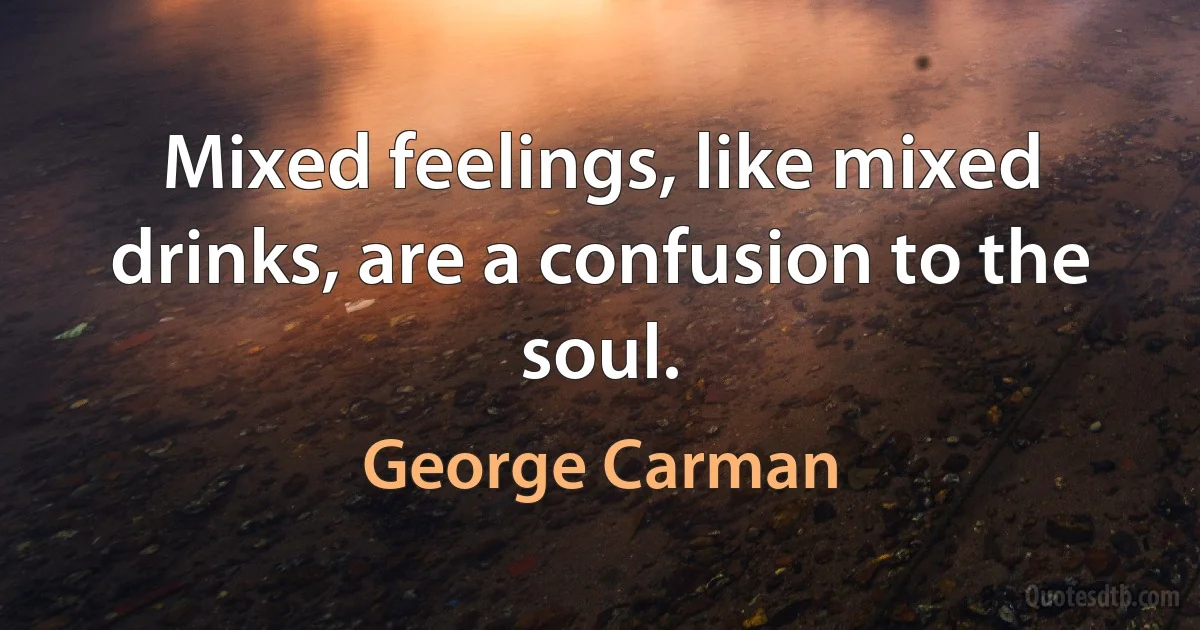 Mixed feelings, like mixed drinks, are a confusion to the soul. (George Carman)