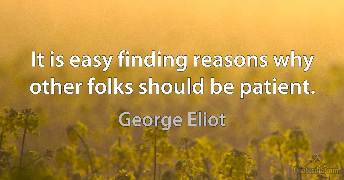 It is easy finding reasons why other folks should be patient. (George Eliot)