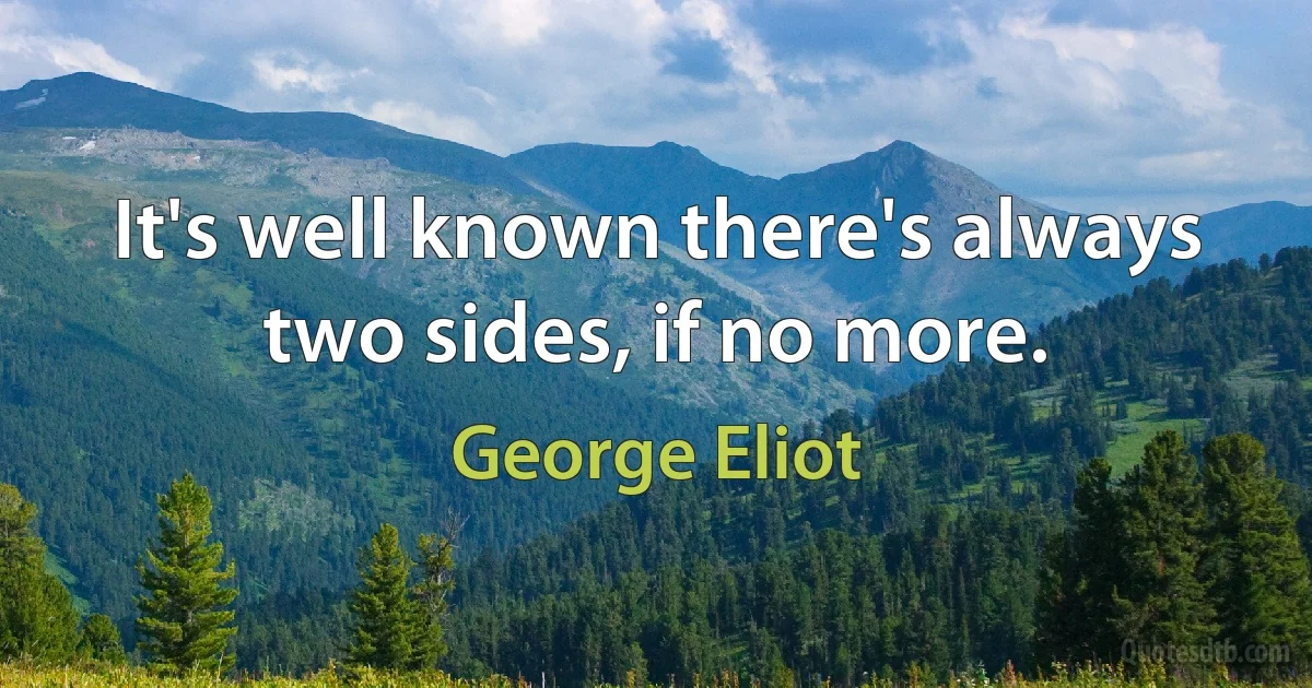 It's well known there's always two sides, if no more. (George Eliot)