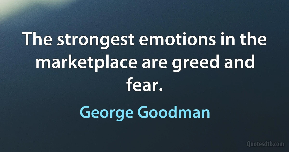 The strongest emotions in the marketplace are greed and fear. (George Goodman)