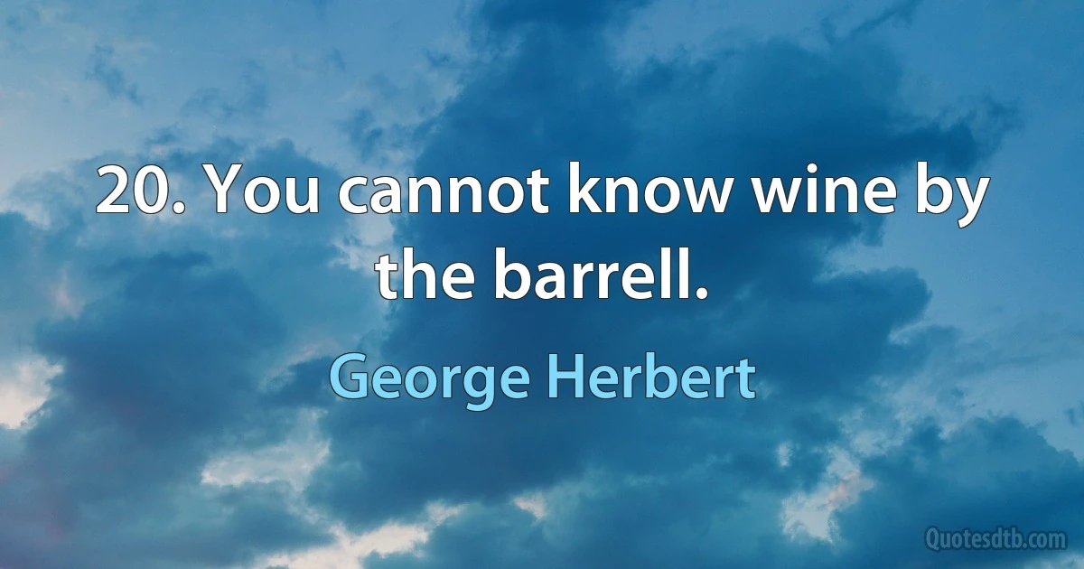 20. You cannot know wine by the barrell. (George Herbert)