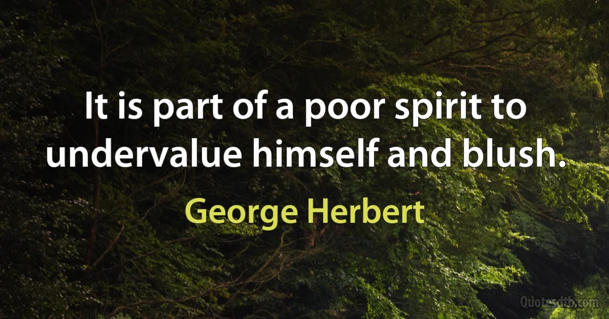 It is part of a poor spirit to undervalue himself and blush. (George Herbert)