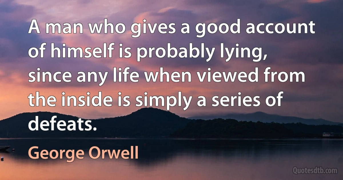 A man who gives a good account of himself is probably lying, since any life when viewed from the inside is simply a series of defeats. (George Orwell)