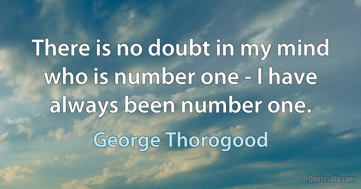 There is no doubt in my mind who is number one - I have always been number one. (George Thorogood)