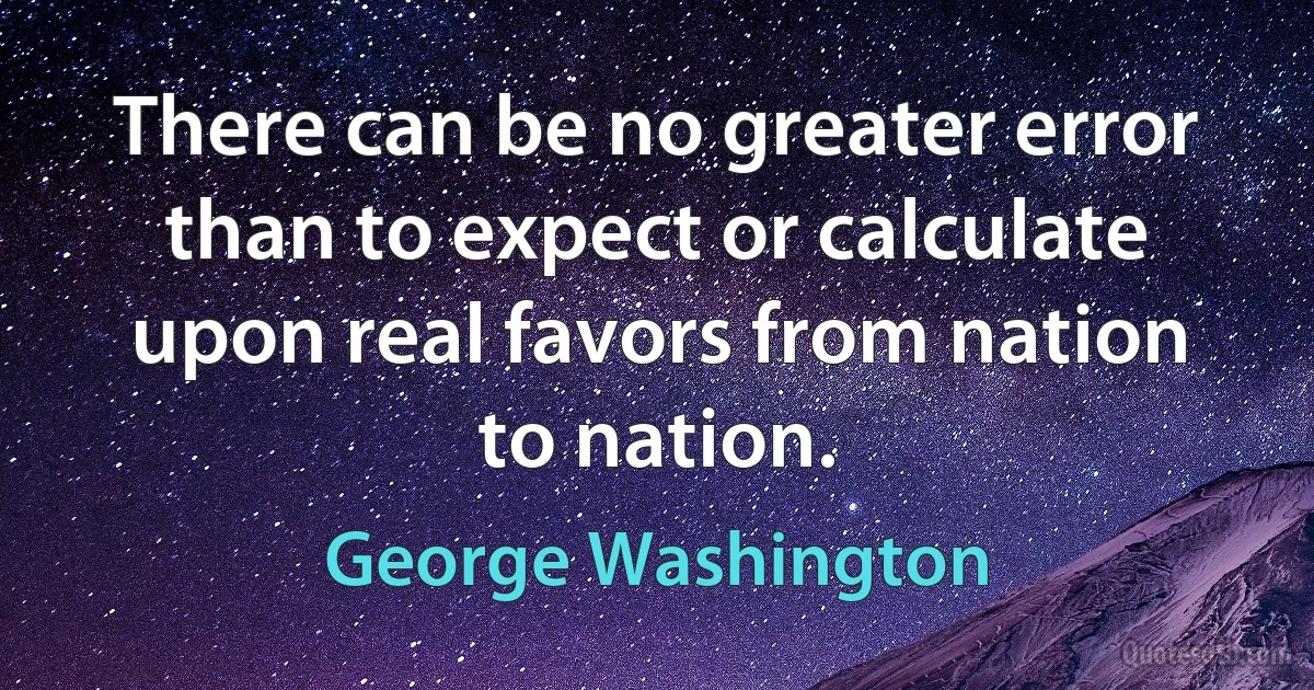 There can be no greater error than to expect or calculate upon real favors from nation to nation. (George Washington)