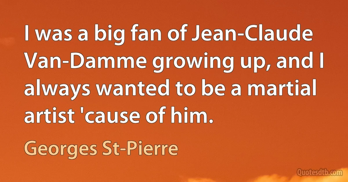 I was a big fan of Jean-Claude Van-Damme growing up, and I always wanted to be a martial artist 'cause of him. (Georges St-Pierre)