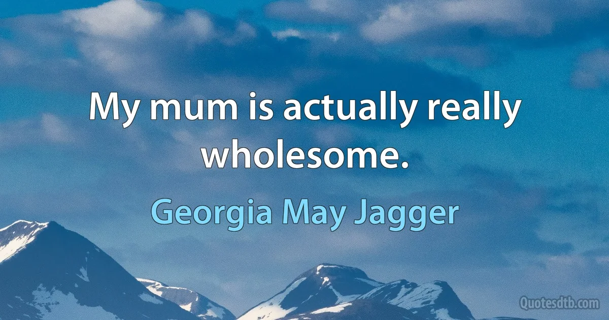 My mum is actually really wholesome. (Georgia May Jagger)