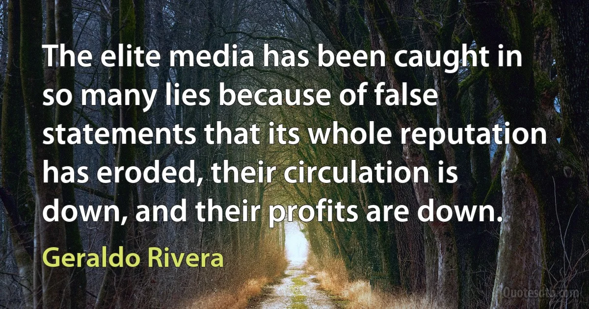 The elite media has been caught in so many lies because of false statements that its whole reputation has eroded, their circulation is down, and their profits are down. (Geraldo Rivera)