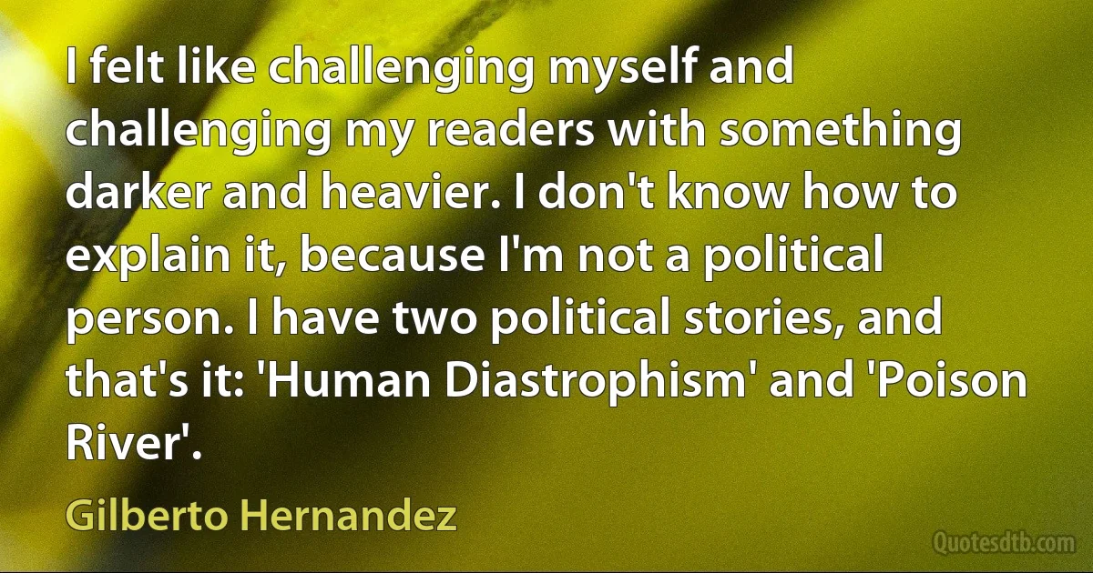 I felt like challenging myself and challenging my readers with something darker and heavier. I don't know how to explain it, because I'm not a political person. I have two political stories, and that's it: 'Human Diastrophism' and 'Poison River'. (Gilberto Hernandez)